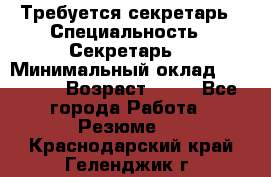 Требуется секретарь › Специальность ­ Секретарь  › Минимальный оклад ­ 38 500 › Возраст ­ 20 - Все города Работа » Резюме   . Краснодарский край,Геленджик г.